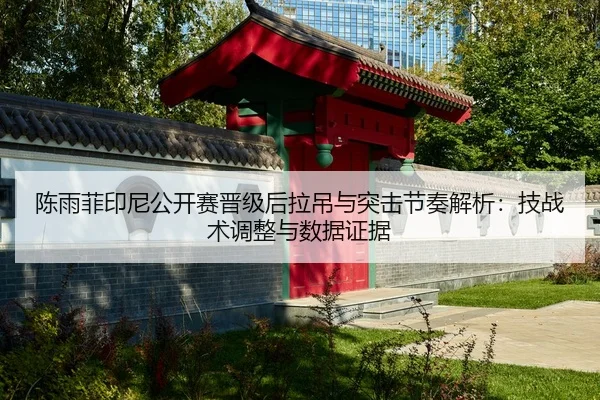 陈雨菲印尼公开赛晋级后拉吊与突击节奏解析：技战术调整与数据证据