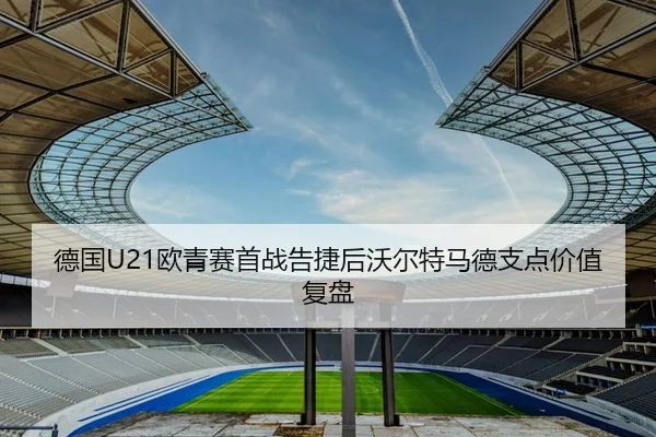 德国U21欧青赛首战告捷后沃尔特马德支点价值复盘