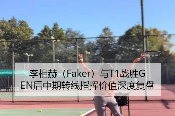 李相赫（Faker）与T1战胜GEN后中期转线指挥价值深度复盘