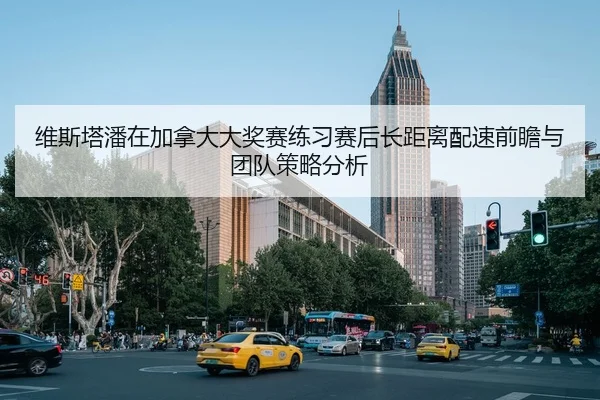 维斯塔潘在加拿大大奖赛练习赛后长距离配速前瞻与团队策略分析