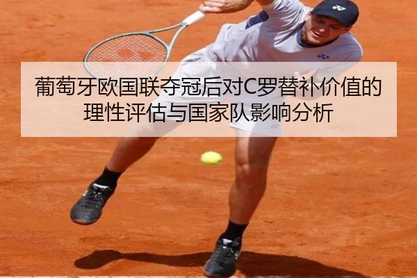 葡萄牙欧国联夺冠后对C罗替补价值的理性评估与国家队影响分析